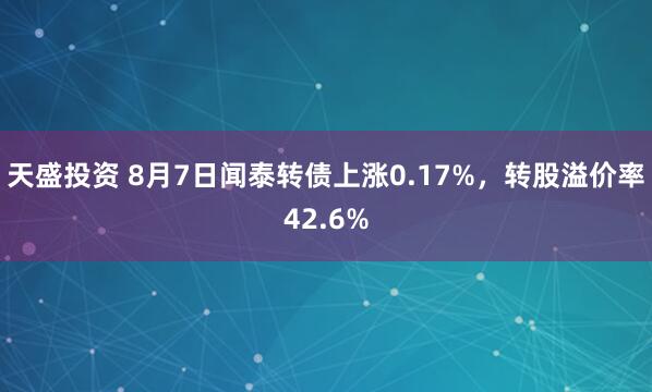 天盛投资 8月7日闻泰转债上涨0.17%，转股溢价率42.6%