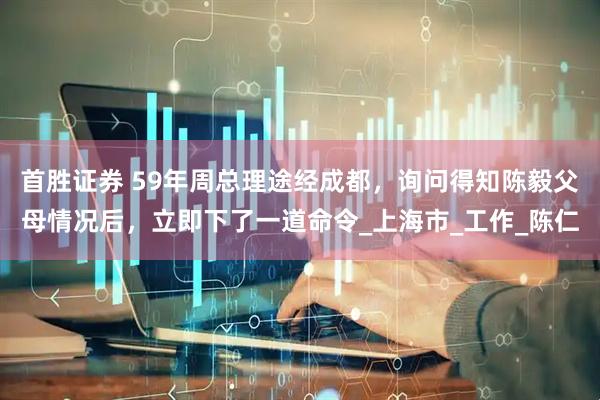 首胜证券 59年周总理途经成都，询问得知陈毅父母情况后，立即下了一道命令_上海市_工作_陈仁